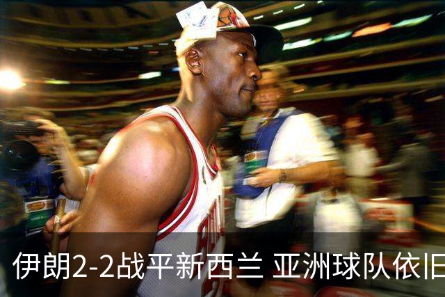 伊朗2-2战平新西兰 亚洲球队依旧保持不败