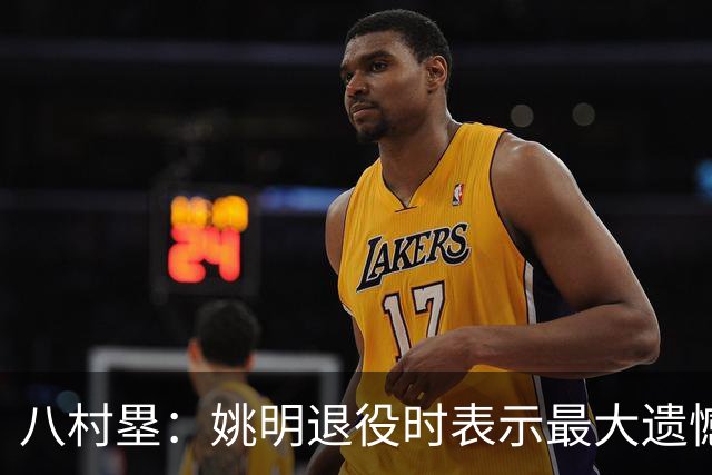 八村塁：姚明退役时表示最大遗憾是后继无人 我也在思考谁能接替我的位置